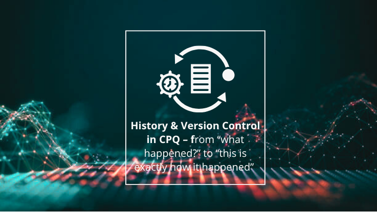 History & Version Control in CPQ – from “what happened?” to “this is exactly how it happened”